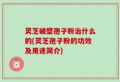 灵芝破壁孢子粉治什么的(灵芝孢子粉的功效及用途简介)