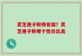 灵芝孢子粉预包装？灵芝孢子粉哪个性价比高