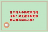 什么样人不能吃灵芝孢子粉？灵芝孢子粉的适用人群与禁忌人群？