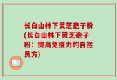 长白山林下灵芝孢子粉(长白山林下灵芝孢子粉：提高免疫力的自然良方)