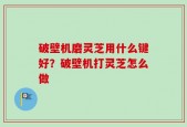 破壁机磨灵芝用什么键好？破壁机打灵芝怎么做