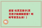 感冒 吃灵芝孢子(灵芝孢子能缓解感冒？听听专家怎么说！)