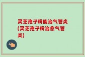 灵芝孢子粉能治气管炎(灵芝孢子粉治愈气管炎)