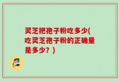 灵芝把孢子粉吃多少(吃灵芝孢子粉的正确量是多少？)