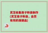灵芝收集孢子粉袋制作(灵芝孢子粉袋，自然有效的保健品)
