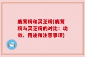 鹿茸粉和灵芝粉(鹿茸粉与灵芝粉的对比：功效、用途和注意事项)