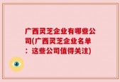 广西灵芝企业有哪些公司(广西灵芝企业名单：这些公司值得关注)