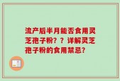 流产后半月能否食用灵芝孢子粉？？详解灵芝孢子粉的食用禁忌？