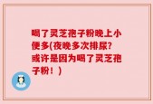 喝了灵芝孢子粉晚上小便多(夜晚多次排尿？或许是因为喝了灵芝孢子粉！)