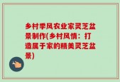 乡村季风农业家灵芝盆景制作(乡村风情：打造属于家的精美灵芝盆景)