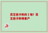 灵芝孢子粉的産地？灵芝孢子粉哪里产