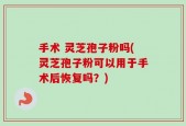 手术 灵芝孢子粉吗(灵芝孢子粉可以用于手术后恢复吗？)