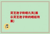 灵芝孢子粉晒几天(展示灵芝孢子粉的晒后效果)