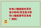 补体c3偏低能吃灵芝孢子粉吗(灵芝孢子粉对c3偏低者可否食用？简析)