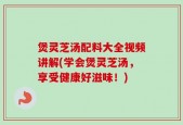 煲灵芝汤配料大全视频讲解(学会煲灵芝汤，享受健康好滋味！)