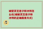 破壁灵芝孢子粉冲剂怎么吃(破解灵芝孢子粉冲剂的正确服用方式)