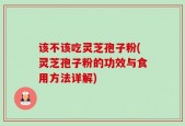 该不该吃灵芝孢子粉(灵芝孢子粉的功效与食用方法详解)