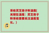 采收灵芝孢子粉温度(关键在温度：灵芝孢子粉采收需要关注温度变化。)