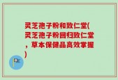 灵芝孢子粉和致仁堂(灵芝孢子粉回归致仁堂，草本保健品高效掌握)