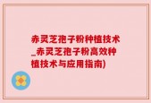 赤灵芝孢子粉种植技术_赤灵芝孢子粉高效种植技术与应用指南)