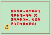 熬夜的女人经常喝灵芝孢子粉泡水好吗 (灵芝孢子粉泡水，对经常熬夜的女性有益吗)