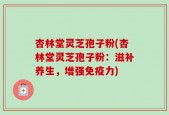 杏林堂灵芝孢子粉(杏林堂灵芝孢子粉：滋补养生，增强免疫力)