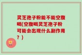 灵芝孢子粉能不能空腹喝(空腹喝灵芝孢子粉可能会出现什么副作用？)