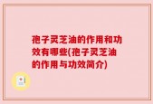 孢子灵芝油的作用和功效有哪些(孢子灵芝油的作用与功效简介)