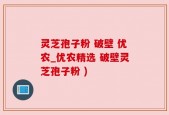 灵芝孢子粉 破壁 优农_优农精选 破壁灵芝孢子粉 )