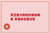 灵芝孢子粉的作用有哪些 食用禁忌需注意