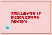 优质灵芝孢子粉有什么特点(优秀灵芝孢子粉的特点简介)