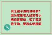 灵芝孢子油的说明书？因为家里老人经常有小病感冒那些，买了灵芝孢子油，要怎么使用呢