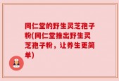 同仁堂的野生灵芝孢子粉(同仁堂推出野生灵芝孢子粉，让养生更简单)