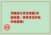 羽西孢子灵芝喷雾(羽西喷雾：神奇灵芝护航呼吸健康)