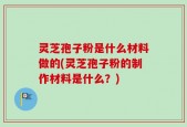 灵芝孢子粉是什么材料做的(灵芝孢子粉的制作材料是什么？)