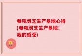 参观灵芝生产基地心得(参观灵芝生产基地：我的感受)