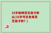 32岁能喝灵芝孢子粉么(32岁可否食用灵芝孢子粉？)