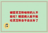 破壁灵芝粉啥样的人不能吃？糖尿病人能不能吃灵芝粉会不会太补了