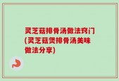灵芝菇排骨汤做法窍门(灵芝菇煲排骨汤美味做法分享)