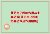 灵芝孢子粉的作用与主要功效(灵芝孢子粉的主要功效及作用解析)