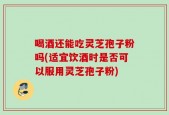 喝酒还能吃灵芝孢子粉吗(适宜饮酒时是否可以服用灵芝孢子粉)