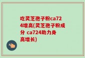 吃灵芝孢子粉ca724增高(灵芝孢子粉成分 ca724助力身高增长)