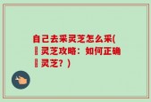 自己去采灵芝怎么采(採灵芝攻略：如何正确採灵芝？)