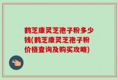 鹤芝康灵芝孢子粉多少钱(鹤芝康灵芝孢子粉价格查询及购买攻略)