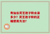 寿仙谷灵芝孢子粉水温多少？灵芝孢子粉的正确使用方法？