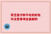 灵芝孢子粉干吃的好处与注意事项全面解析