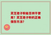 灵芝孢子粉能否烘干使用？灵芝孢子粉的正确保存方法？