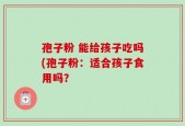 孢子粉 能给孩子吃吗(孢子粉：适合孩子食用吗？