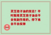 灵芝孢子油的禁忌？平时服用灵芝孢子油会不会有副作用的，停下来会不会反弹