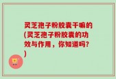灵芝孢子粉胶囊干嘛的(灵芝孢子粉胶囊的功效与作用，你知道吗？)